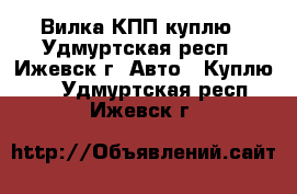 Вилка КПП куплю - Удмуртская респ., Ижевск г. Авто » Куплю   . Удмуртская респ.,Ижевск г.